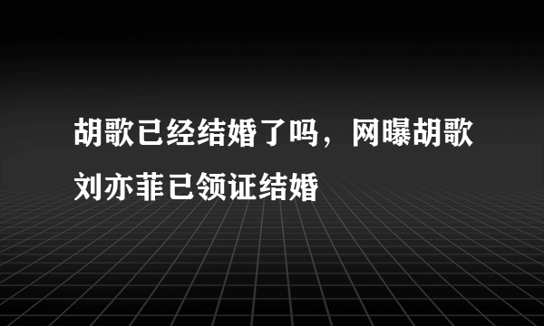 胡歌已经结婚了吗，网曝胡歌刘亦菲已领证结婚