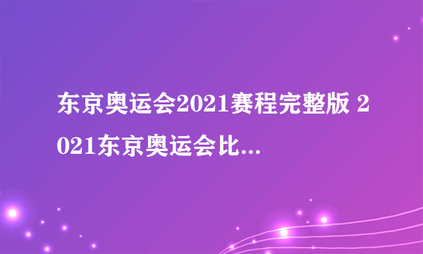 东京奥运会2021赛程完整版 2021东京奥运会比赛日程详细表