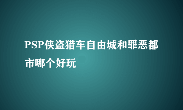 PSP侠盗猎车自由城和罪恶都市哪个好玩