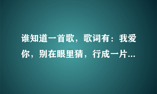 谁知道一首歌，歌词有：我爱你，别在眼里猜，行成一片海，记得好像是韩国组合唱的。