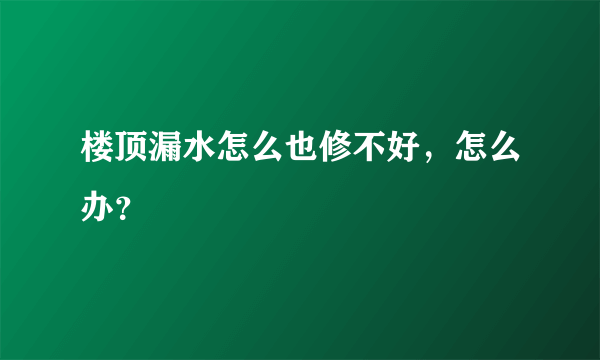 楼顶漏水怎么也修不好，怎么办？