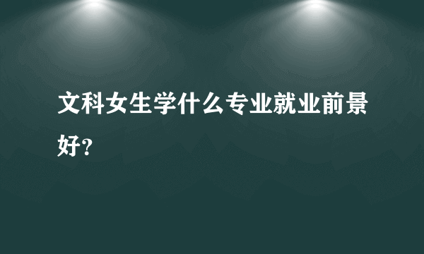 文科女生学什么专业就业前景好？