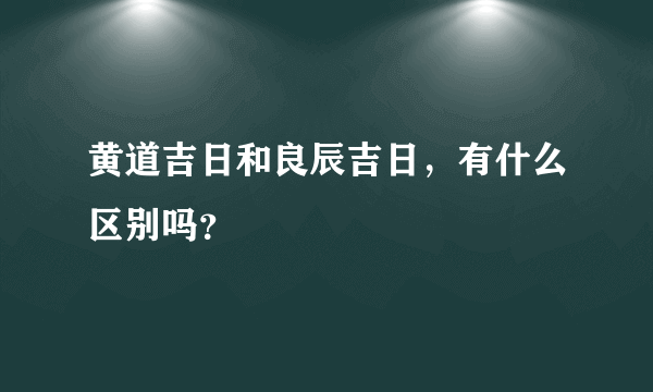 黄道吉日和良辰吉日，有什么区别吗？