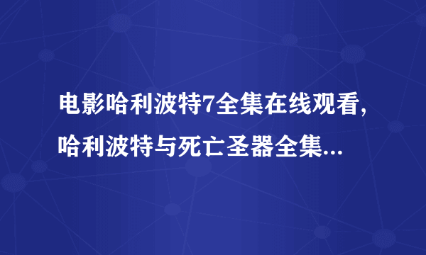 电影哈利波特7全集在线观看,哈利波特与死亡圣器全集下载,哈利波特与死亡圣器全集优酷网土豆网高清视频观看