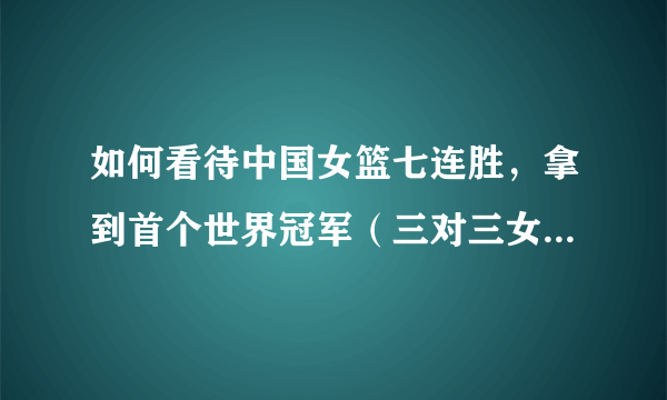 如何看待中国女篮七连胜，拿到首个世界冠军（三对三女篮世界杯）？