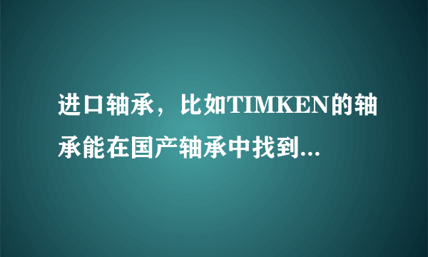 进口轴承，比如TIMKEN的轴承能在国产轴承中找到对应尺寸的吗？