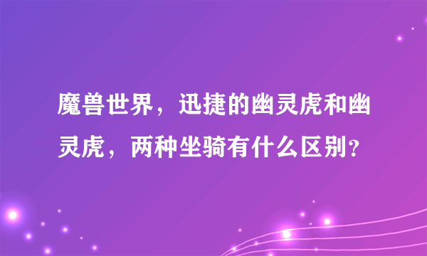 魔兽世界，迅捷的幽灵虎和幽灵虎，两种坐骑有什么区别？