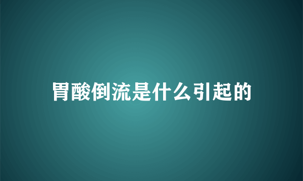 胃酸倒流是什么引起的