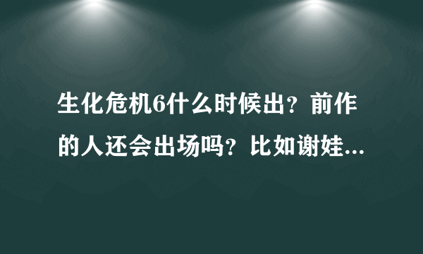 生化危机6什么时候出？前作的人还会出场吗？比如谢娃、克理斯…