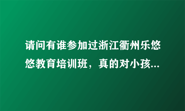 请问有谁参加过浙江衢州乐悠悠教育培训班，真的对小孩学习有帮助吗？