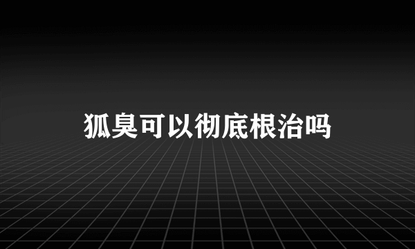 狐臭可以彻底根治吗