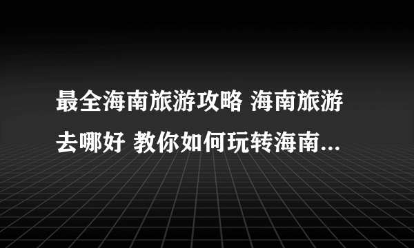 最全海南旅游攻略 海南旅游去哪好 教你如何玩转海南【海南旅游】