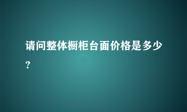 请问整体橱柜台面价格是多少？