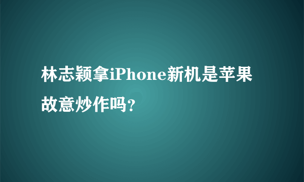 林志颖拿iPhone新机是苹果故意炒作吗？