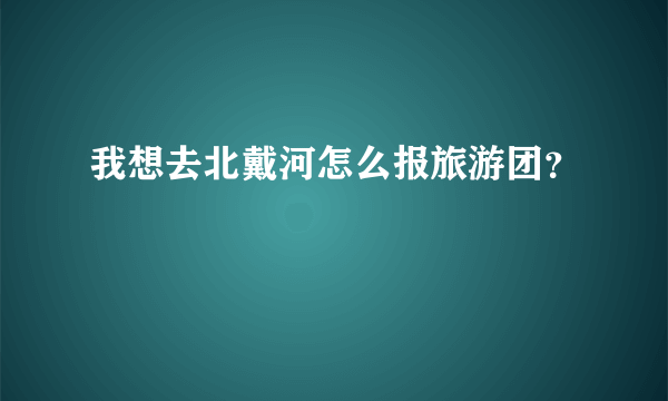 我想去北戴河怎么报旅游团？