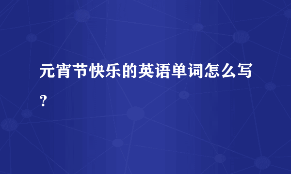 元宵节快乐的英语单词怎么写？