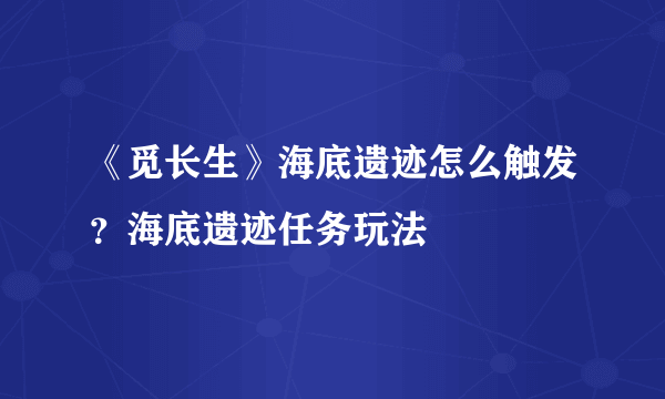 《觅长生》海底遗迹怎么触发？海底遗迹任务玩法