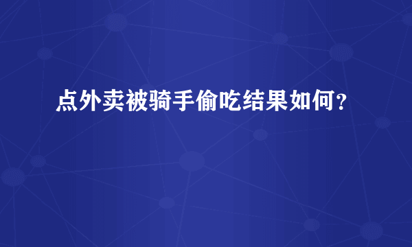 点外卖被骑手偷吃结果如何？