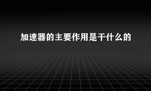 加速器的主要作用是干什么的