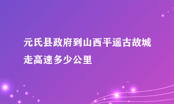 元氏县政府到山西平遥古故城走高速多少公里