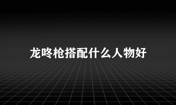 龙咚枪搭配什么人物好