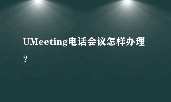 UMeeting电话会议怎样办理？