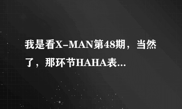 我是看X-MAN第48期，当然了，那环节HAHA表演的一个韩剧的镜头看的