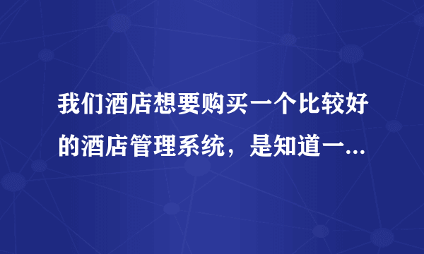 我们酒店想要购买一个比较好的酒店管理系统，是知道一般需要多少钱能买到