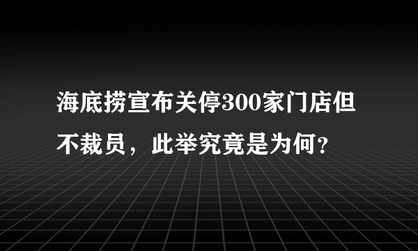 海底捞宣布关停300家门店但不裁员，此举究竟是为何？