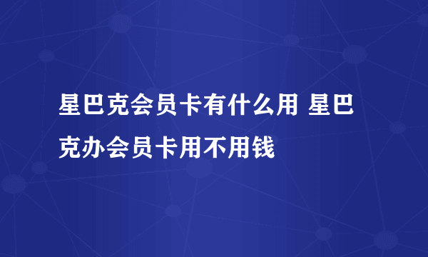 星巴克会员卡有什么用 星巴克办会员卡用不用钱