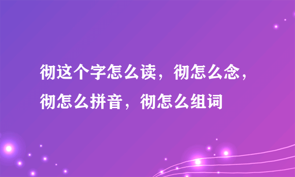 彻这个字怎么读，彻怎么念，彻怎么拼音，彻怎么组词