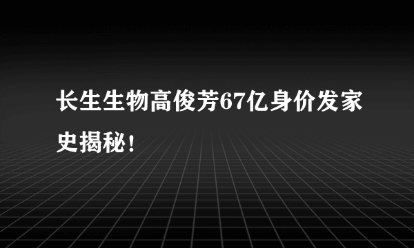 长生生物高俊芳67亿身价发家史揭秘！