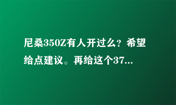 尼桑350Z有人开过么？希望给点建议。再给这个370Z一个报价，谢了！