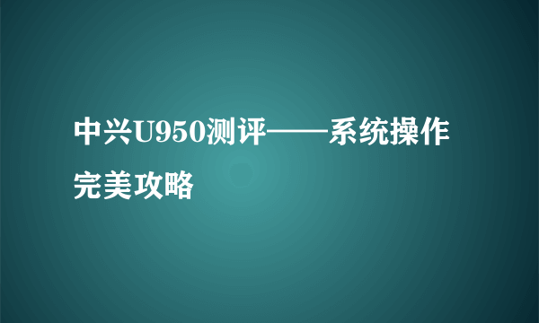 中兴U950测评——系统操作完美攻略