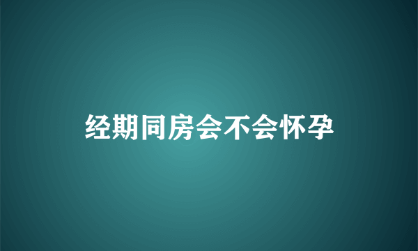 经期同房会不会怀孕