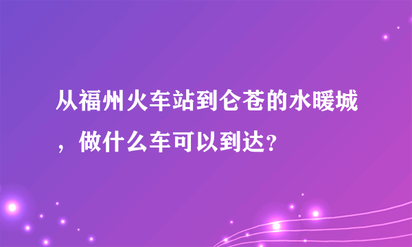 从福州火车站到仑苍的水暖城，做什么车可以到达？