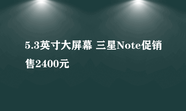 5.3英寸大屏幕 三星Note促销售2400元