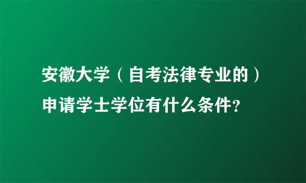 安徽大学（自考法律专业的）申请学士学位有什么条件？