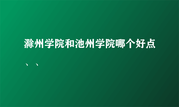 滁州学院和池州学院哪个好点、、