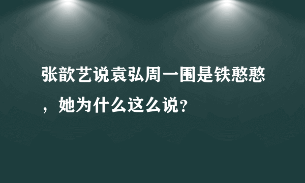 张歆艺说袁弘周一围是铁憨憨，她为什么这么说？