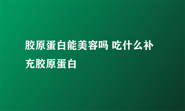 胶原蛋白能美容吗 吃什么补充胶原蛋白