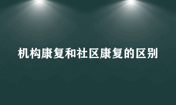 机构康复和社区康复的区别