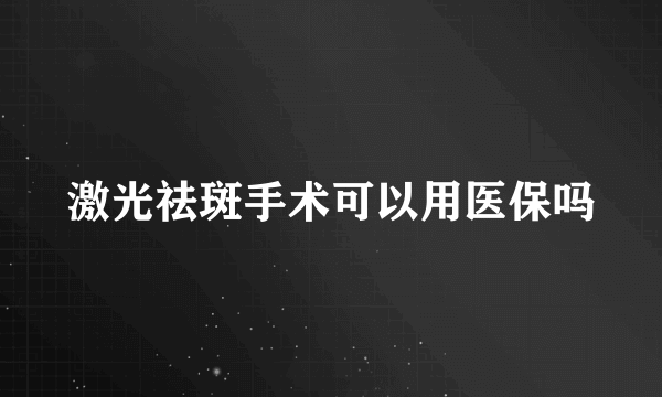 激光祛斑手术可以用医保吗