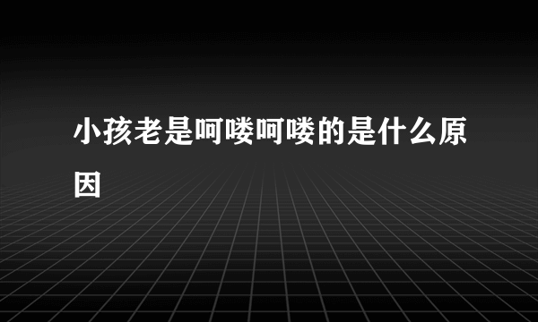 小孩老是呵喽呵喽的是什么原因