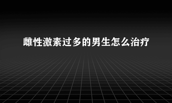 雌性激素过多的男生怎么治疗