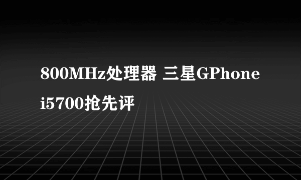 800MHz处理器 三星GPhone i5700抢先评