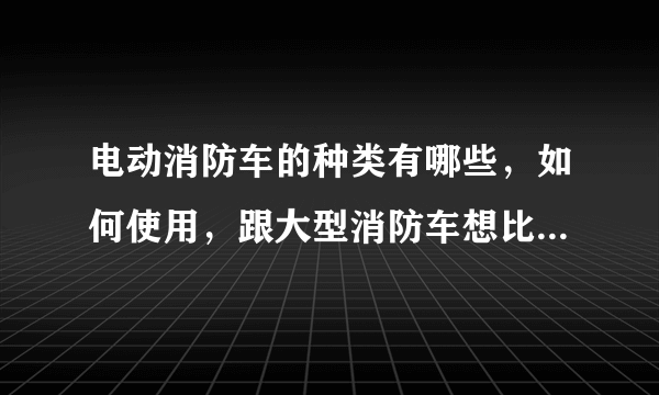 电动消防车的种类有哪些，如何使用，跟大型消防车想比有哪些优势？