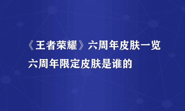 《王者荣耀》六周年皮肤一览 六周年限定皮肤是谁的