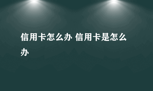 信用卡怎么办 信用卡是怎么办