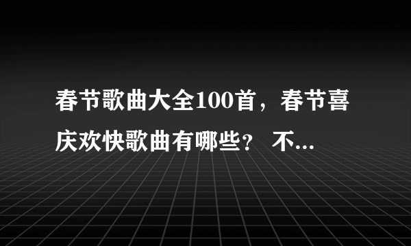 春节歌曲大全100首，春节喜庆欢快歌曲有哪些？ 不要多 要好听的。